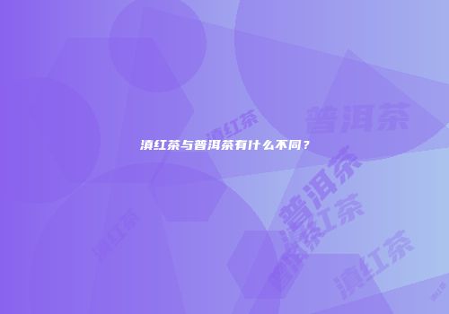 滇红茶与普洱茶有什么不同？