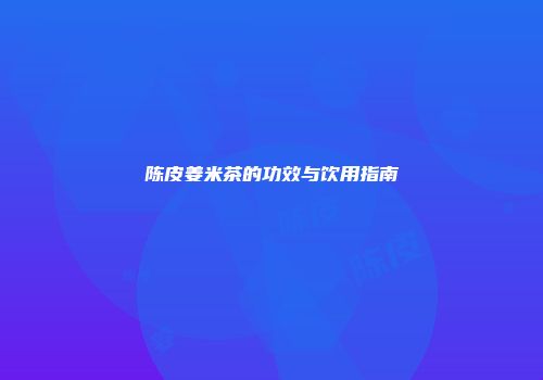 陈皮姜米茶的功效与饮用指南