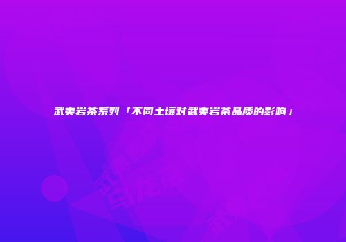 武夷岩茶系列「不同土壤对武夷岩茶品质的影响」