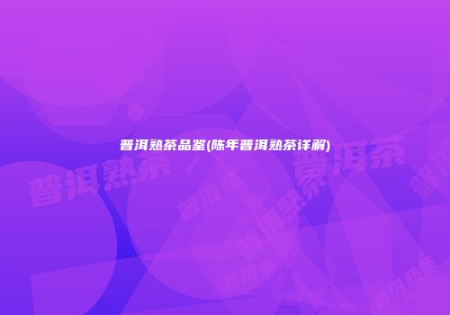 普洱熟茶品鉴(陈年普洱熟茶详解)
