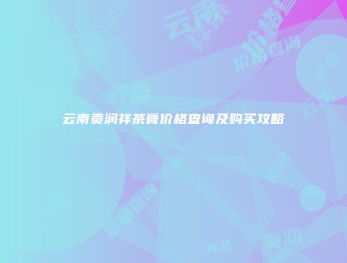 云南贡润祥茶膏价格查询及购买攻略