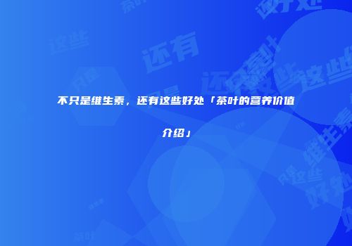 不只是维生素，还有这些好处「茶叶的营养价值介绍」