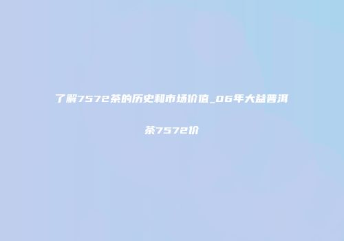 了解7572茶的历史和市场价值_06年大益普洱茶7572价