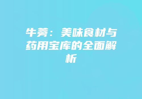牛蒡：美味食材与药用宝库的全面解析