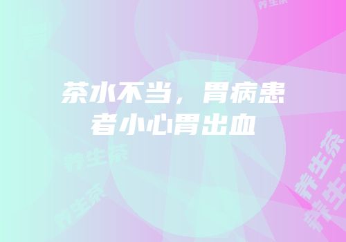茶水不当，胃病患者小心胃出血