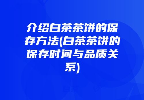 介绍白茶茶饼的保存方法(白茶茶饼的保存时间与品质关系)