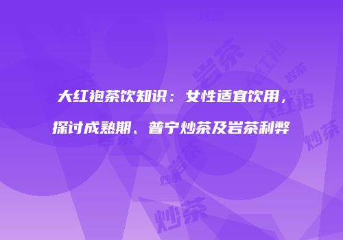大红袍茶饮知识：女性适宜饮用，探讨成熟期、普宁炒茶及岩茶利弊