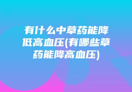 有什么中草药能降低高血压(有哪些草药能降高血压)