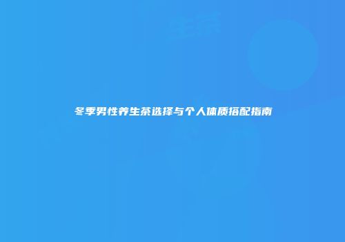 冬季男性养生茶选择与个人体质搭配指南