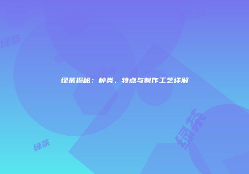 绿茶揭秘：种类、特点与制作工艺详解