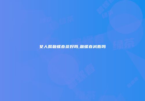 女人喝碧螺春茶好吗,碧螺春减脂吗