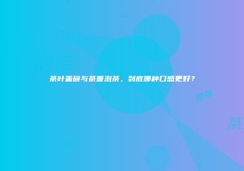 茶叶盖碗与茶壶泡茶，到底哪种口感更好？