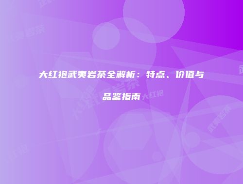 大红袍武夷岩茶全解析：特点、价值与品鉴指南