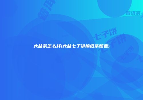 大益茶怎么样(大益七子饼棉纸茶颜色)