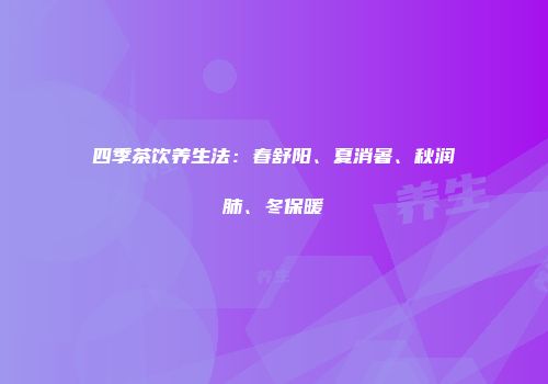 四季茶饮养生法：春舒阳、夏消暑、秋润肺、冬保暖