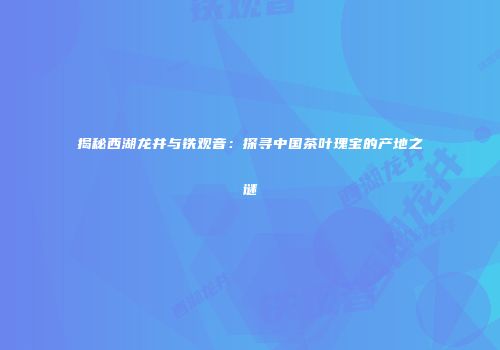 揭秘西湖龙井与铁观音：探寻中国茶叶瑰宝的产地之谜