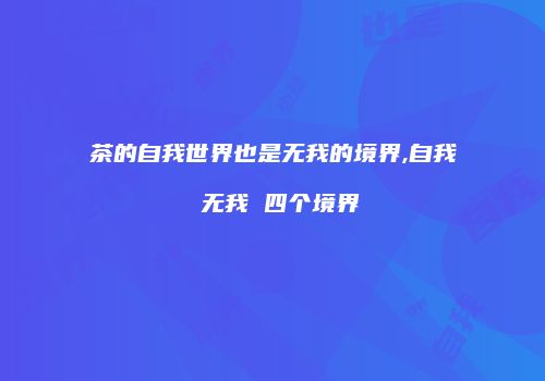 茶的自我世界也是无我的境界,自我 无我 四个境界