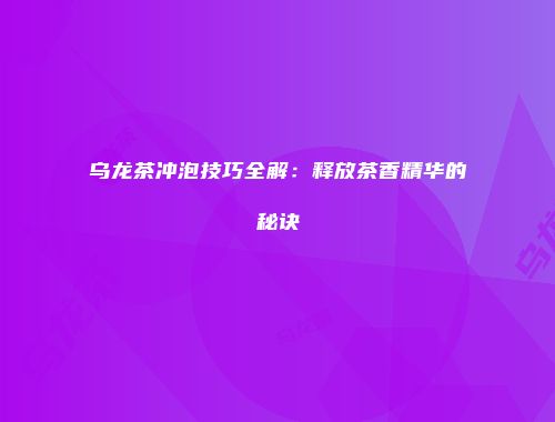 乌龙茶冲泡技巧全解：释放茶香精华的秘诀