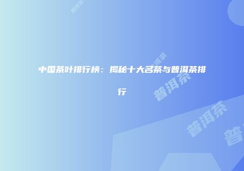 中国茶叶排行榜：揭秘十大名茶与普洱茶排行