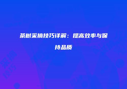茶树采摘技巧详解：提高效率与保持品质