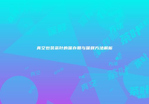 真空包装茶叶的保存期与保鲜方法解析