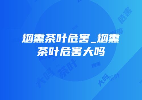烟熏茶叶危害_烟熏茶叶危害大吗