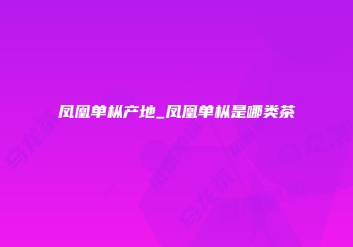 凤凰单枞产地_凤凰单枞是哪类茶