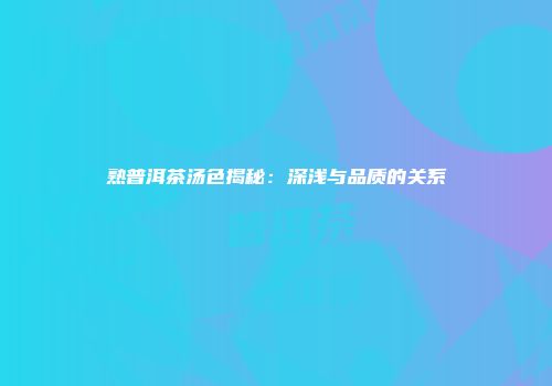 熟普洱茶汤色揭秘：深浅与品质的关系