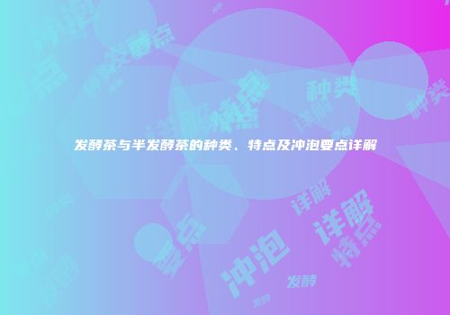 发酵茶与半发酵茶的种类、特点及冲泡要点详解