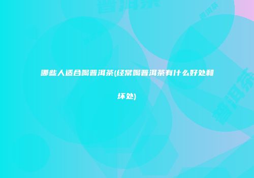哪些人适合喝普洱茶(经常喝普洱茶有什么好处和坏处)