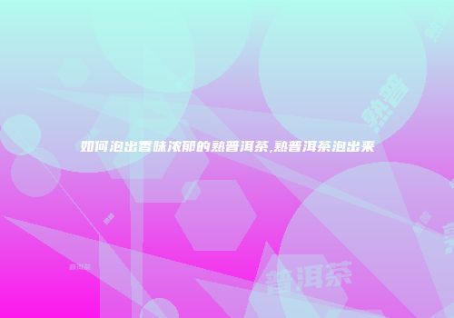 如何泡出香味浓郁的熟普洱茶,熟普洱茶泡出来