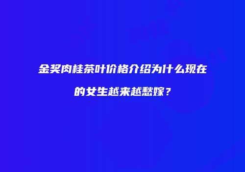 金奖肉桂茶叶价格介绍为什么现在的女生越来越愁嫁？