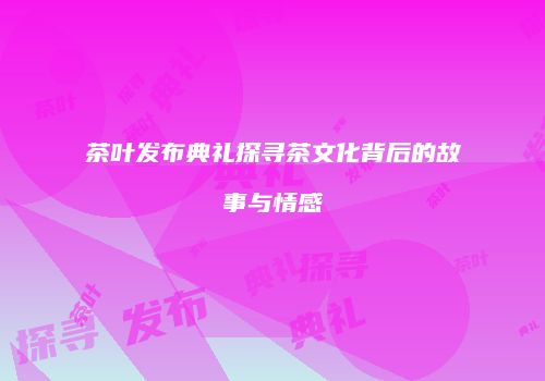 茶叶发布典礼探寻茶文化背后的故事与情感