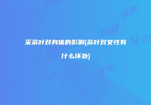 采茶叶对身体的影响(茶叶对女性有什么坏处)