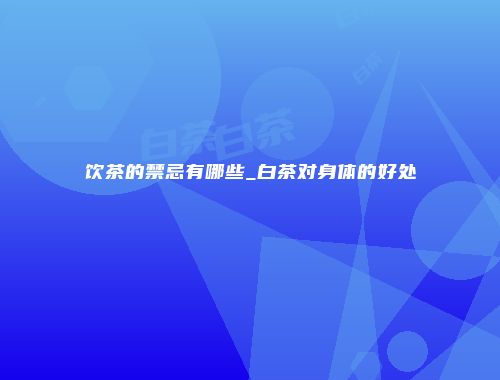 饮茶的禁忌有哪些_白茶对身体的好处