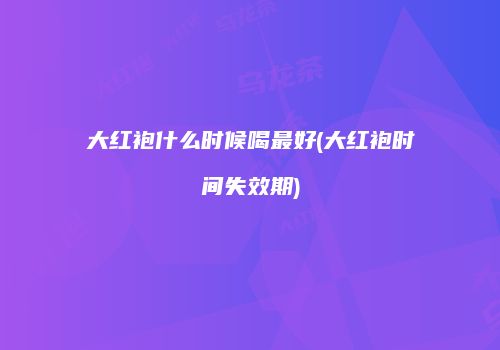 大红袍什么时候喝最好(大红袍时间失效期)