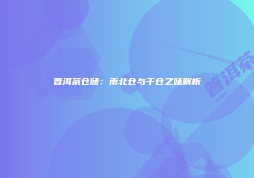 普洱茶仓储：南北仓与干仓之味解析