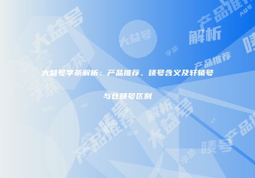 大益号字茶解析：产品推荐、唛号含义及轩辕号与仓颉号区别