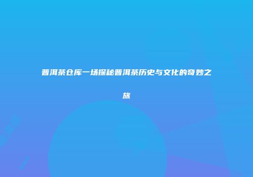 普洱茶仓库一场探秘普洱茶历史与文化的奇妙之旅