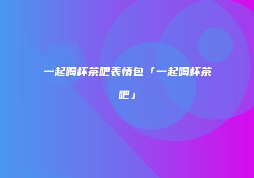 一起喝杯茶吧表情包「一起喝杯茶吧」
