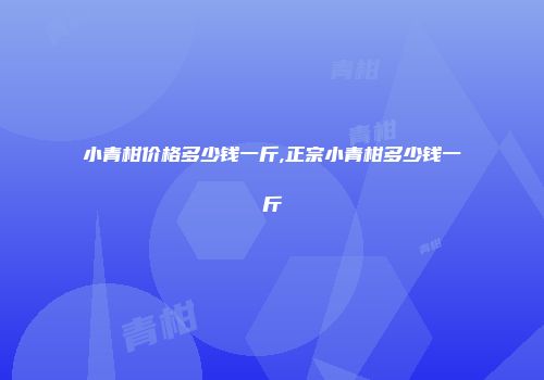 小青柑价格多少钱一斤,正宗小青柑多少钱一斤