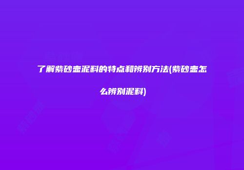 了解紫砂壶泥料的特点和辨别方法(紫砂壶怎么辨别泥料)