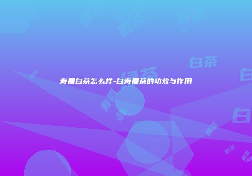 寿眉白茶怎么样-白寿眉茶的功效与作用
