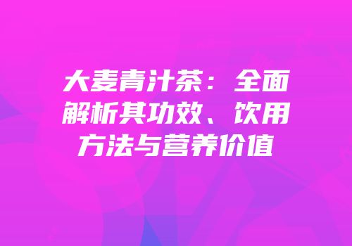 大麦青汁茶：全面解析其功效、饮用方法与营养价值