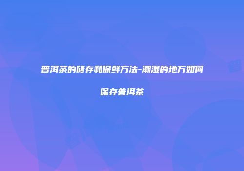 普洱茶的储存和保鲜方法-潮湿的地方如何保存普洱茶