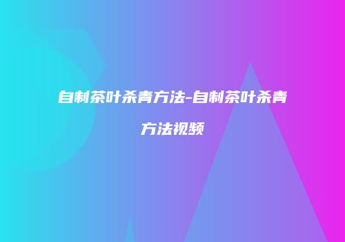 自制茶叶杀青方法-自制茶叶杀青方法视频