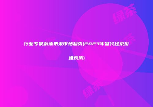 行业专家解读未来市场趋势(2023年宜兴绿茶价格预测)