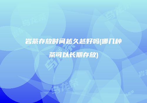 岩茶存放时间越久越好吗(哪几种茶可以长期存放)