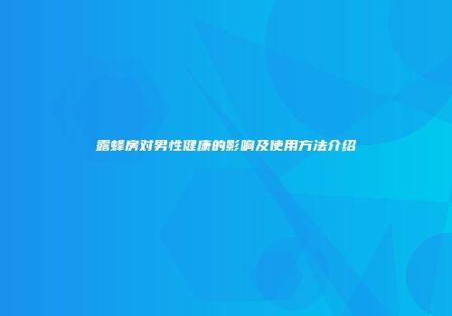 露蜂房对男性健康的影响及使用方法介绍