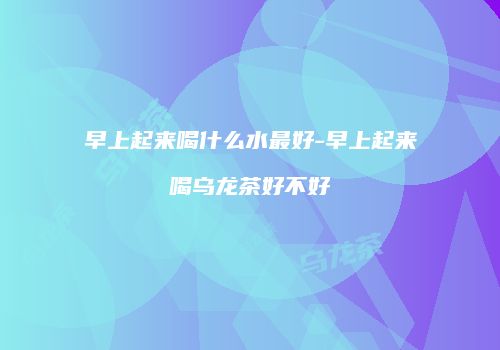 早上起来喝什么水最好-早上起来喝乌龙茶好不好